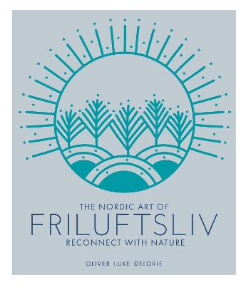 The Nordic Art of Friluftsliv: Reconnect with Nature - Delorie, Oliver Luke