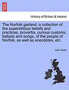 The Norfolk Garland: A Collection of the Superstitious Beliefs and Practices, Proverbs, Curious Customs, Ballads and Songs, of the People of Norfolk, as Well as Anecdotes Illustrative of the Genius or Peculiarities of Norfolk Celebrities