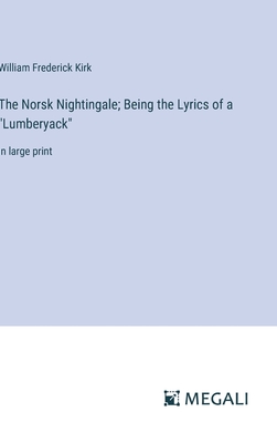 The Norsk Nightingale; Being the Lyrics of a "Lumberyack": in large print - Kirk, William Frederick