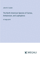 The North American Species of Cactus, Anhalonium, and Lophophora: in large print