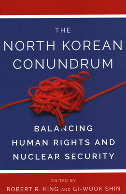 The North Korean Conundrum: Balancing Human Rights and Nuclear Security - King, Robert R (Editor), and Shin, Gi-Wook (Editor)