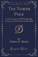 The North Pole: Its Discovery in 1909 Under the Auspices of the Peary Arctic Club (Classic Reprint)