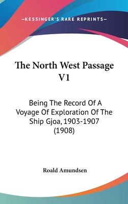 The North West Passage V1: Being The Record Of A Voyage Of Exploration Of The Ship Gjoa, 1903-1907 (1908) - Amundsen, Roald, Captain