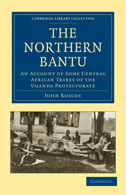 The Northern Bantu: An Account of Some Central African Tribes of the Uganda Protectorate - Roscoe, John