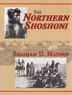 The Northern Shoshoni - Madsen, Brigham D, Ph.D.