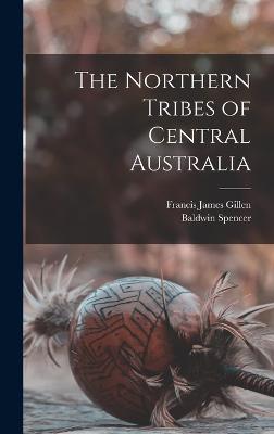 The Northern Tribes of Central Australia - Spencer, Baldwin, and Gillen, Francis James