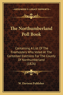 The Northumberland Poll Book: Containing A List Of The Freeholders Who Voted At The Contested Elections For The County Of Northumberland (1826)