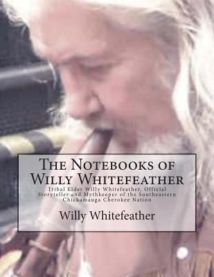 The Notebooks of Willy Whitefeather: Tribal Elder Willy Whitefeather, Official Storyteller and Mythkeeper of the Southeastern Chickamauga Cherokee Nation - Hughes, Marilynn (Editor), and Whitefeather, Willy