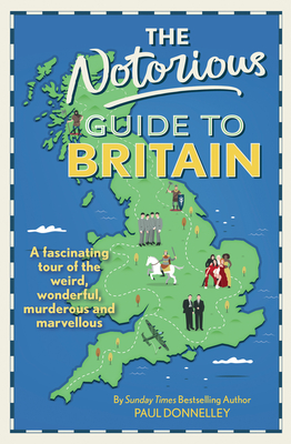 The Notorious Guide to Britain: A fascinating tour of the weird, wonderful, murderous and marvellous - Donnelley, Paul