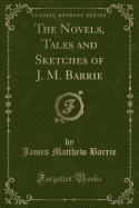 The Novels, Tales and Sketches of J. M. Barrie (Classic Reprint)