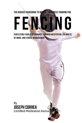 The Novices Guidebook To Mental Toughness Training For Fencers: Improving Your Performance Through Meditation, Calmness Of Mind, And Stress Management - Correa (Certified Meditation Instructor)