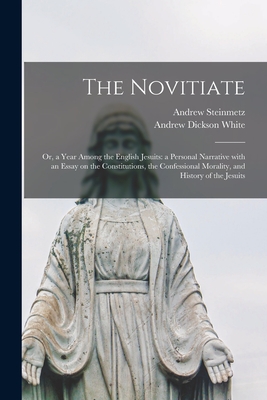 The Novitiate; or, a Year Among the English Jesuits: a Personal Narrative With an Essay on the Constitutions, the Confessional Morality, and History of the Jesuits - Steinmetz, Andrew 1816-1877, and White, Andrew Dickson 1832-1918 Fmo (Creator)