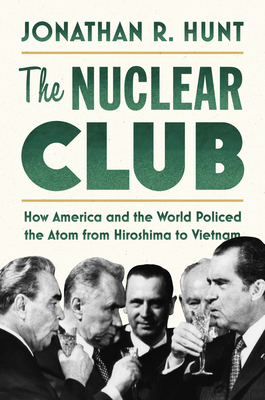 The Nuclear Club: How America and the World Policed the Atom from Hiroshima to Vietnam - Hunt, Jonathan R