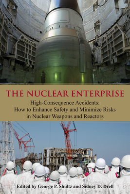 The Nuclear Enterprise: High-Consequence Accidents: How to Enhance Safety and Minimize Risks in Nuclear Weapons and Reactors - Shultz, George P (Editor), and Drell, Sidney D (Editor)