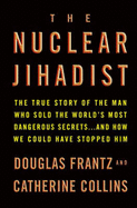The Nuclear Jihadist: The True Story of the Man Who Sold the World's Most Dangerous Secrets - Frantz, Douglas, and Collins, Catherine