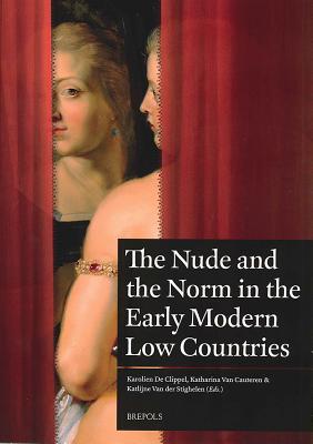 The Nude and the Norm in the Early Modern Low Countries - De Clippel, Karolien (Editor), and Van Cauteren, Katharina (Editor), and Van Der Stighelen, Katlijne (Editor)
