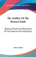 The Nullity of the Roman Faith: Being a Practical a Refutation of the Doctrine of Infallibility