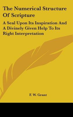 The Numerical Structure Of Scripture: A Seal Upon Its Inspiration And A Divinely Given Help To Its Right Interpretation - Grant, F W