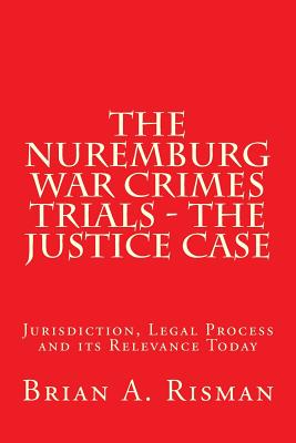 The Nuremburg War Crimes Trials - The Justice Case: Jurisdiction, Legal Process and its Relevance Today - Risman, Brian a