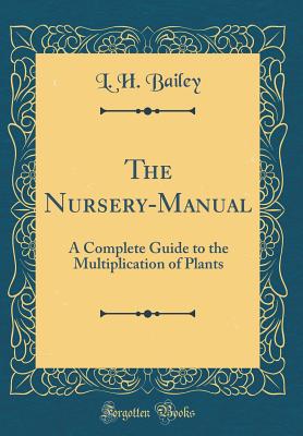 The Nursery-Manual: A Complete Guide to the Multiplication of Plants (Classic Reprint) - Bailey, L H