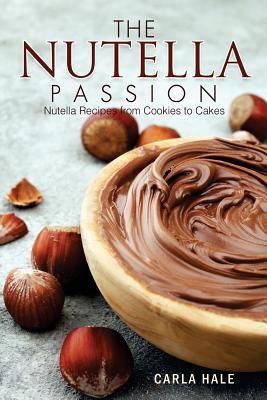 The Nutella Passion: Nutella Recipes from Cookies to Cakes - Hale, Carla