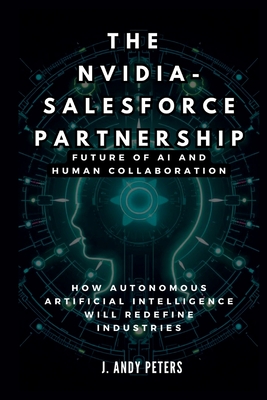 The Nvidia-Salesforce Partnership: Future of AI and Human Collaboration: How Autonomous Artificial Intelligence Will Redefine Industries - Peters, J Andy