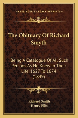 The Obituary of Richard Smyth: Being a Catalogue of All Such Persons as He Knew in Their Life, 1627 to 1674 (1849) - Smith, Richard, Dr., and Ellis, Henry (Editor)
