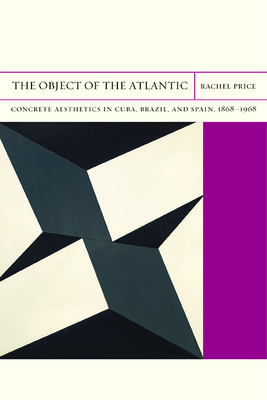 The Object of the Atlantic: Concrete Aesthetics in Cuba, Brazil, and Spain, 1868-1968 Volume 19 - Price, Rachel, and Dimendberg, Edward (Editor)