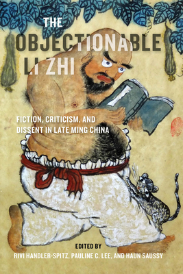 The Objectionable Li Zhi: Fiction, Criticism, and Dissent in Late Ming China - Handler-Spitz, Rivi (Editor), and Lee, Pauline C (Editor), and Saussy, Haun (Editor)