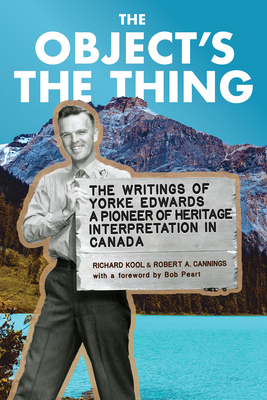 The Object's the Thing: The Writings of R. Yorke Edwards, a Pioneer of Heritage Interpretation in Canada - Yorke Edwards, Roger, and Kool, Richard (Editor), and Cannings, Rob (Editor)