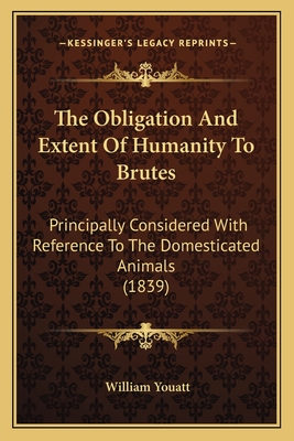 The Obligation and Extent of Humanity to Brutes: Principally Considered with Reference to the Domesticated Animals (1839) - Youatt, William