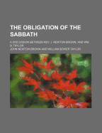 The Obligation of the Sabbath: A Discussion Between REV. J. Newton Brown, and Wm; B. Taylor (Classic Reprint)