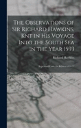 The Observations of Sir Richard Hawkins, Knt in His Voyage Into the South Sea in the Year 1593: Reprinted From the Edition of 1622