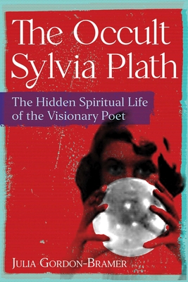 The Occult Sylvia Plath: The Hidden Spiritual Life of the Visionary Poet - Gordon-Bramer, Julia