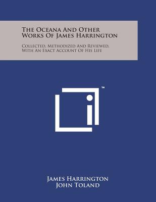 The Oceana and Other Works of James Harrington: Collected, Methodized and Reviewed, with an Exact Account of His Life - Harrington, James, and Toland, John (Foreword by)