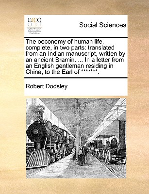 The Oeconomy of Human Life, Complete, in Two Parts: Translated from an Indian Manuscript, Written by an Ancient Bramin. ... in a Letter from an English Gentleman Residing in China, to the Earl of *******. - Dodsley, Robert