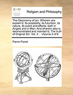 The Oeconomy of Sin: Wherein Are Explain'd, Its Possibility, Its Futurition, Its Nature, Its Event and Effects, Both in Angels and in Man: And Wherein Also Is Deomonstrated and Maintain'd, the Truth of Original Sin. Vol. II... of 6; Volume 2