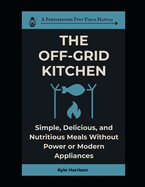 The Off-Grid Kitchen: Simple, Delicious, and Nutritious Meals Without Power or Modern Appliances