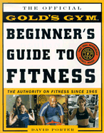 The Official Gold's Gym Beginner's Guide to Fitness: The Authority on Fitness Since 1965