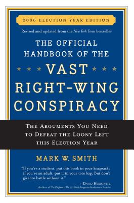 The Official Handbook of the Vast Right-Wing Conspiracy 2006: The Arguments You Need to Defeat the Loony Left This Election Year - Smith, Mark W
