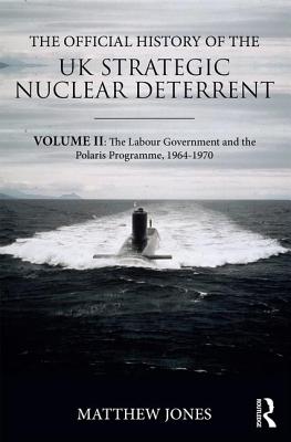 The Official History of the UK Strategic Nuclear Deterrent: Volume II: The Labour Government and the Polaris Programme, 1964-1970 - Jones, Matthew