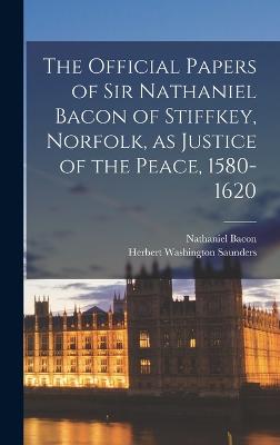 The Official Papers of Sir Nathaniel Bacon of Stiffkey, Norfolk, as Justice of the Peace, 1580-1620 - Bacon, Nathaniel, and Saunders, Herbert Washington