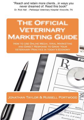 The Official Veterinary Marketing Guide: How to Use Online Media, Viral Marketing and Direct Response to Grow Your Veterinary Practice in today's Economy - Portwood, Russell, and Taylor, Jonathan