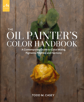 The Oil Painter's Color Handbook: A Contemporary Guide to Color Mixing, Pigments, Palettes, and Harmony - Casey, Todd M.