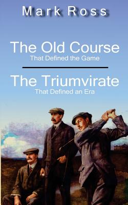 The Old Course / The Triumvirate: That Defined the Game / That Defined an Era - Ross, Mark