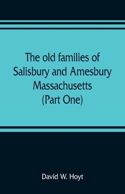 The old families of Salisbury and Amesbury, Massachusetts; with some related families of Newbury, Haverhill, Ipswich and Hampton (Part One) - W Hoyt, David