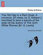 The Old Hag in a Red Cloak. a Romance. [In Verse, by G. Watson.] Inscribed to [And a Parody of the Style Of] the Author of the Grim White Woman [M. G. Lewis].