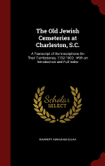 The Old Jewish Cemeteries at Charleston, S.C.: A Transcript of the Inscriptions on Their Tombstones, 1762-1903: With an Introduction and Full Index