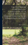 The Old Jewish Cemeteries at Charleston, S.C. A Transcript of the Inscriptions on Their Tombstones, 1762-1903