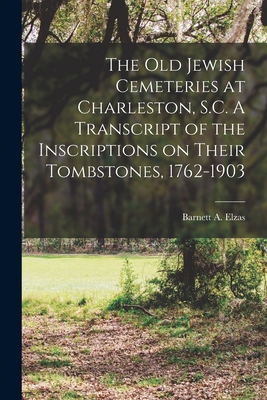 The Old Jewish Cemeteries at Charleston, S.C. A Transcript of the Inscriptions on Their Tombstones, 1762-1903 - Elzas, Barnett a (Barnett Abraham) (Creator)